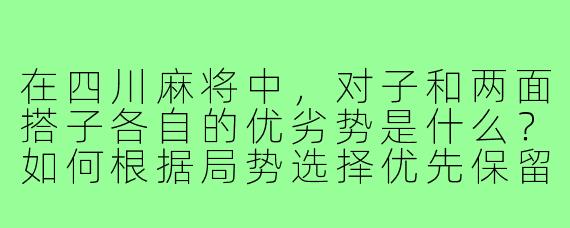 在四川麻将中，对子和两面搭子各自的优劣势是什么？如何根据局势选择优先保留哪一种？