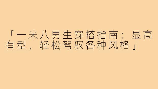 「一米八男生穿搭指南：显高有型，轻松驾驭各种风格」