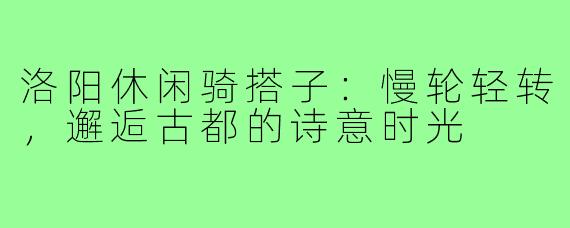 洛阳休闲骑搭子：慢轮轻转，邂逅古都的诗意时光