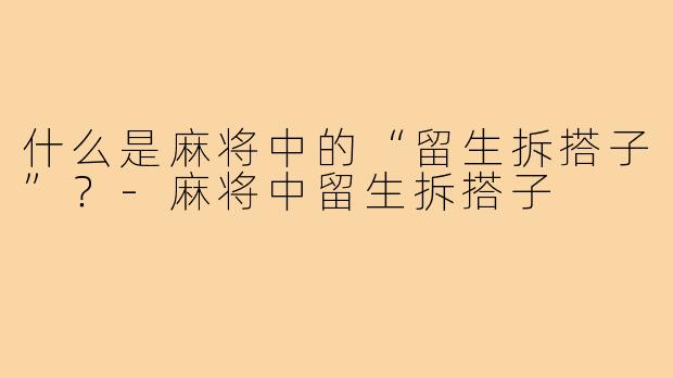 什么是麻将中的“留生拆搭子”?-麻将中留生拆搭子