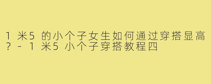 1米5的小个子女生如何通过穿搭显高?-1米5小个子穿搭教程四