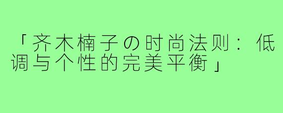 「齐木楠子の时尚法则：低调与个性的完美平衡」