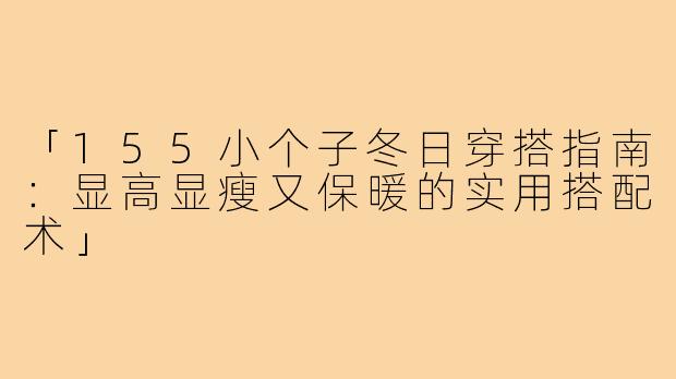 「155小个子冬日穿搭指南：显高显瘦又保暖的实用搭配术」