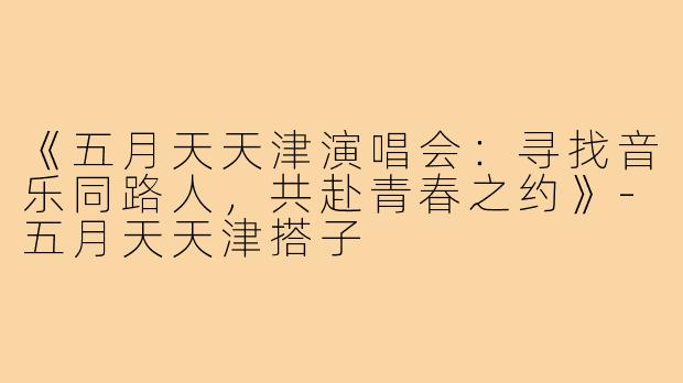 《五月天天津演唱会:寻找音乐同路人,共赴青春之约》-五月天天津搭子