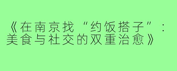 《在南京找“约饭搭子”：美食与社交的双重治愈》