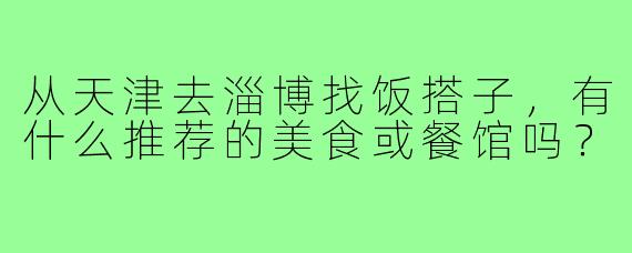 从天津去淄博找饭搭子,有什么推荐的美食或餐馆吗?