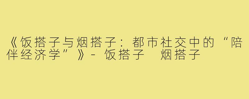 《饭搭子与烟搭子：都市社交中的“陪伴经济学”》-饭搭子 烟搭子