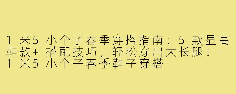 1米5小个子春季穿搭指南：5款显高鞋款+搭配技巧，轻松穿出大长腿！-1米5小个子春季鞋子穿搭