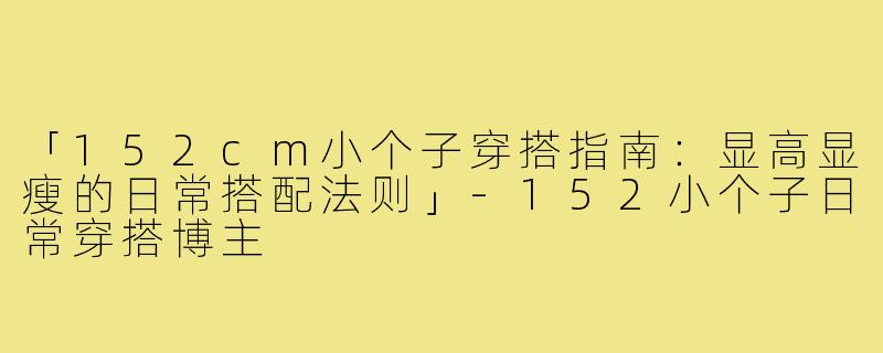 「152cm小个子穿搭指南：显高显瘦的日常搭配法则」-152小个子日常穿搭博主