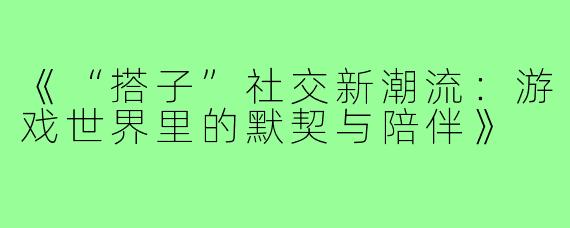 《“搭子”社交新潮流：游戏世界里的默契与陪伴》