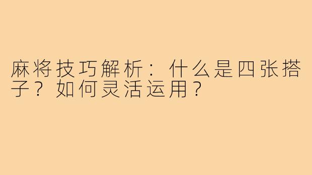 麻将技巧解析:什么是四张搭子?如何灵活运用?