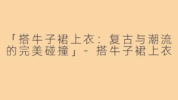 「搭牛子裙上衣：复古与潮流的完美碰撞」-搭牛子裙上衣