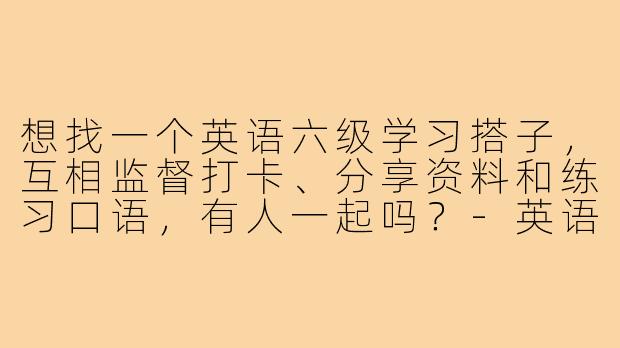 想找一个英语六级学习搭子,互相监督打卡、分享资料和练习口语,有人一起吗?-英语六级学习搭子