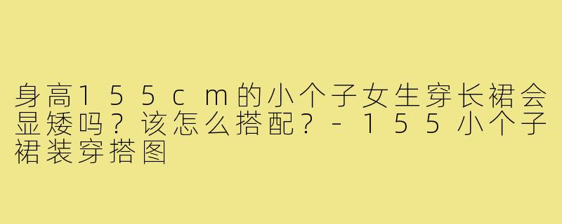 身高155cm的小个子女生穿长裙会显矮吗?该怎么搭配?-155小个子裙装穿搭图