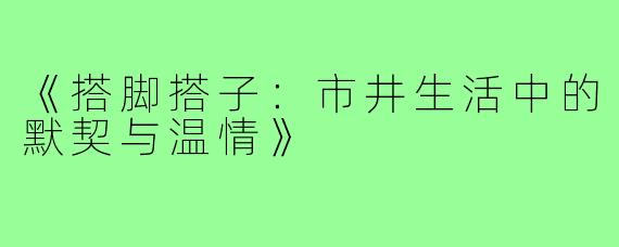 《搭脚搭子:市井生活中的默契与温情》