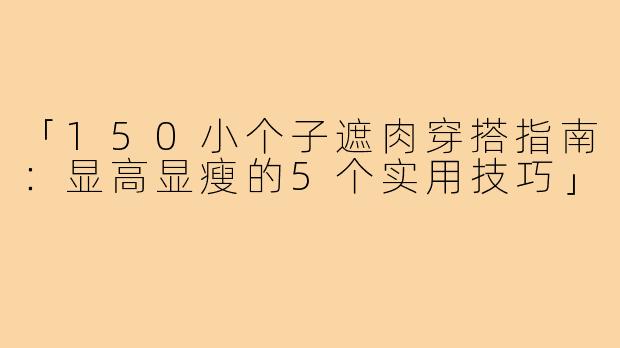「150小个子遮肉穿搭指南：显高显瘦的5个实用技巧」