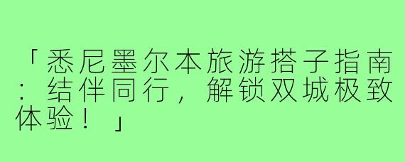 「悉尼墨尔本旅游搭子指南：结伴同行，解锁双城极致体验！」