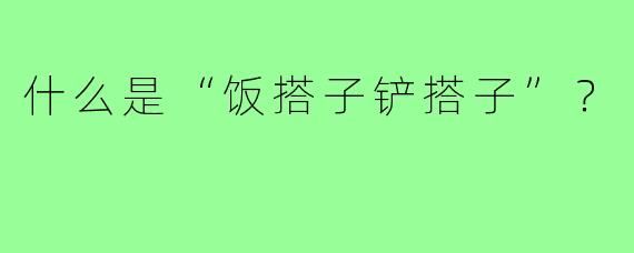 什么是“饭搭子铲搭子”？