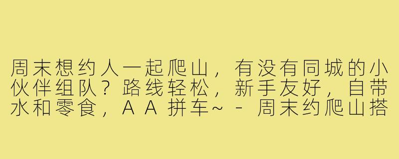 周末想约人一起爬山，有没有同城的小伙伴组队？路线轻松，新手友好，自带水和零食，AA拼车~-周末约爬山搭子