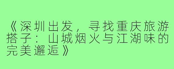 《深圳出发，寻找重庆旅游搭子：山城烟火与江湖味的完美邂逅》