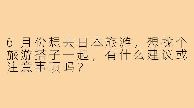6月份想去日本旅游，想找个旅游搭子一起，有什么建议或注意事项吗？