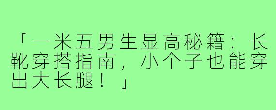「一米五男生显高秘籍：长靴穿搭指南，小个子也能穿出大长腿！」