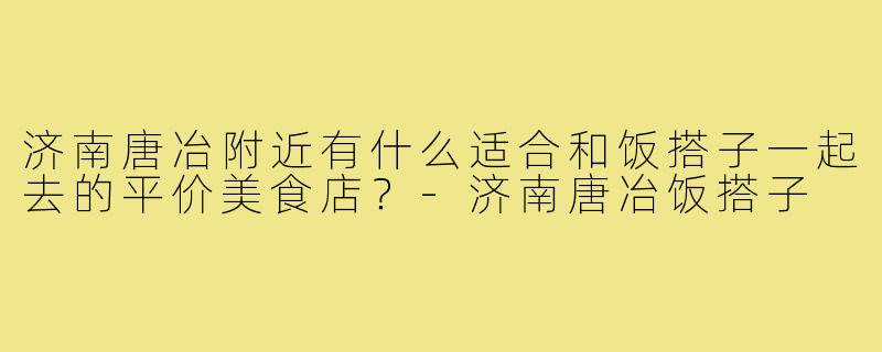 济南唐冶附近有什么适合和饭搭子一起去的平价美食店?-济南唐冶饭搭子