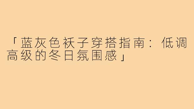 「蓝灰色袄子穿搭指南:低调高级的冬日氛围感」