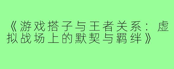 《游戏搭子与王者关系：虚拟战场上的默契与羁绊》