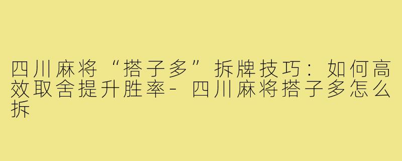 四川麻将“搭子多”拆牌技巧:如何高效取舍提升胜率-四川麻将搭子多怎么拆