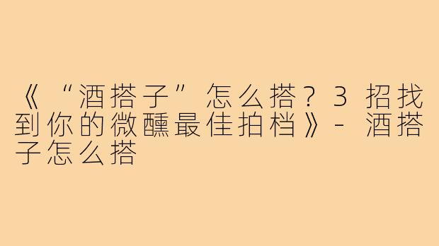 《“酒搭子”怎么搭？3招找到你的微醺最佳拍档》-酒搭子怎么搭