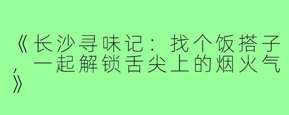《长沙寻味记：找个饭搭子，一起解锁舌尖上的烟火气》