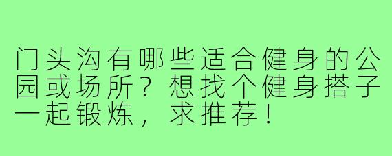 门头沟有哪些适合健身的公园或场所？想找个健身搭子一起锻炼，求推荐！