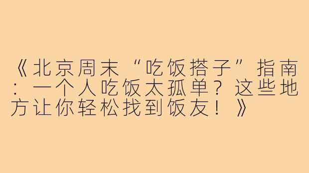 《北京周末“吃饭搭子”指南：一个人吃饭太孤单？这些地方让你轻松找到饭友！》