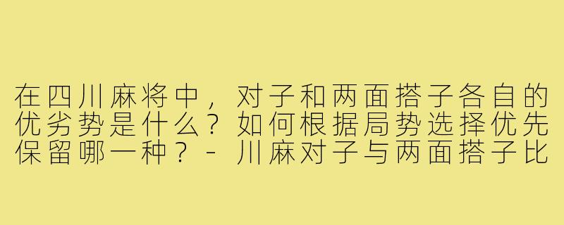 在四川麻将中,对子和两面搭子各自的优劣势是什么?如何根据局势选择优先保留哪一种?-川麻对子与两面搭子比较