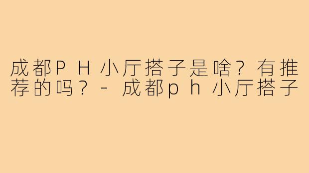 成都PH小厅搭子是啥？有推荐的吗？