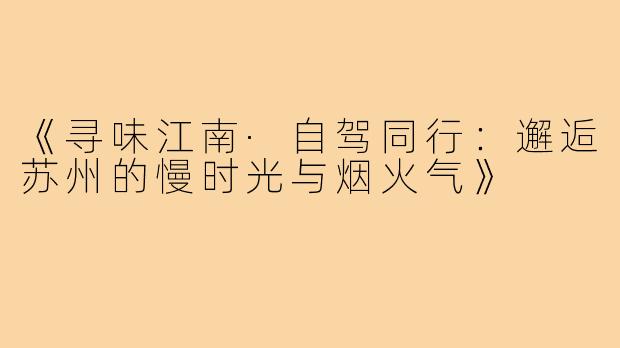 《寻味江南·自驾同行：邂逅苏州的慢时光与烟火气》