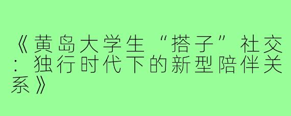 《黄岛大学生“搭子”社交:独行时代下的新型陪伴关系》