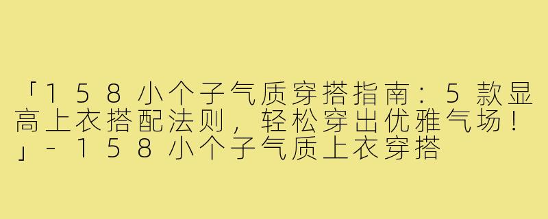 「158小个子气质穿搭指南：5款显高上衣搭配法则，轻松穿出优雅气场！」-158小个子气质上衣穿搭