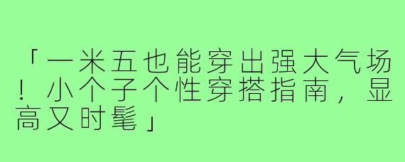 「一米五也能穿出强大气场！小个子个性穿搭指南，显高又时髦」