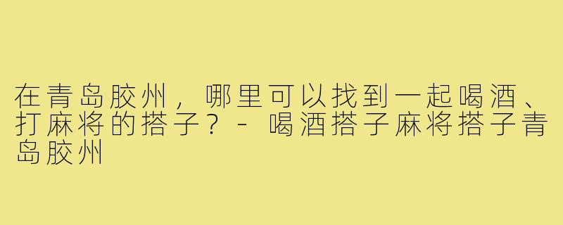 在青岛胶州，哪里可以找到一起喝酒、打麻将的搭子？