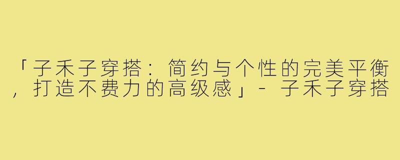 「子禾子穿搭：简约与个性的完美平衡，打造不费力的高级感」-子禾子穿搭