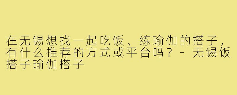 在无锡想找一起吃饭、练瑜伽的搭子，有什么推荐的方式或平台吗？-无锡饭搭子瑜伽搭子