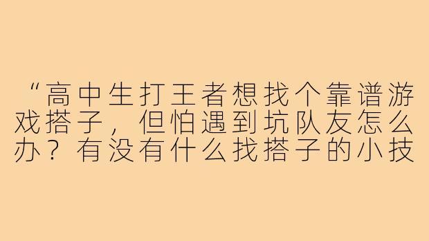 “高中生打王者想找个靠谱游戏搭子，但怕遇到坑队友怎么办？有没有什么找搭子的小技巧？”