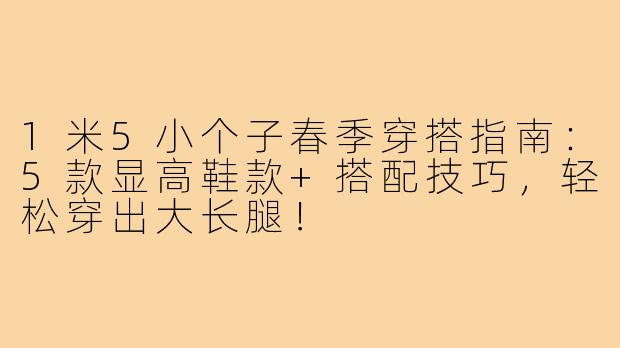 1米5小个子春季穿搭指南：5款显高鞋款+搭配技巧，轻松穿出大长腿！
