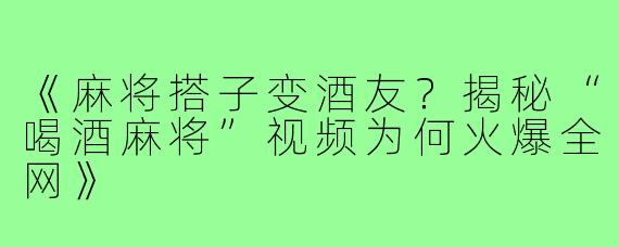 《麻将搭子变酒友？揭秘“喝酒麻将”视频为何火爆全网》