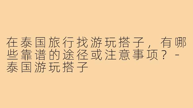 在泰国旅行找游玩搭子,有哪些靠谱的途径或注意事项?-泰国游玩搭子