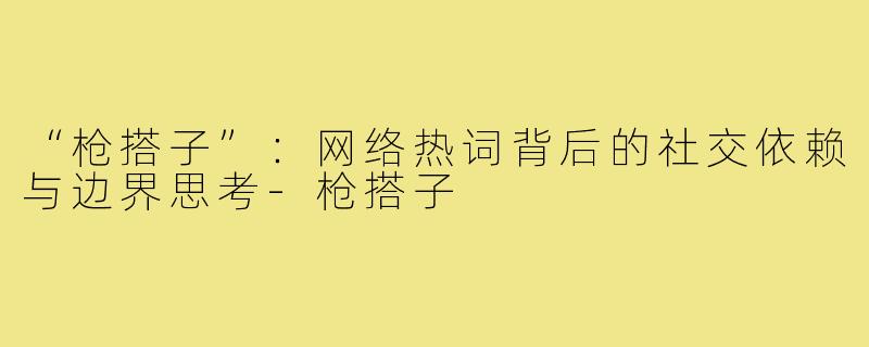 “枪搭子”：网络热词背后的社交依赖与边界思考-枪搭子