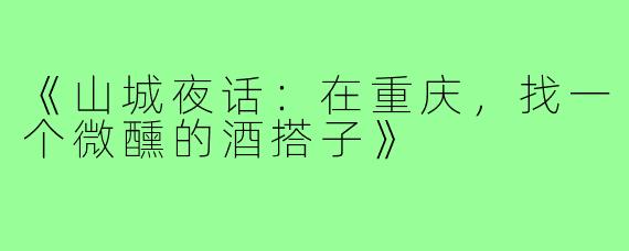 《山城夜话：在重庆，找一个微醺的酒搭子》