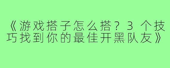 《游戏搭子怎么搭？3个技巧找到你的最佳开黑队友》
